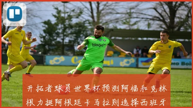 开拓者球员世界杯预测阿福和克林根力挺阿根廷卡马拉则选择西班牙