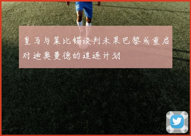 皇马与莱比锡谈判未果巴黎或重启对迪奥曼德的追逐计划