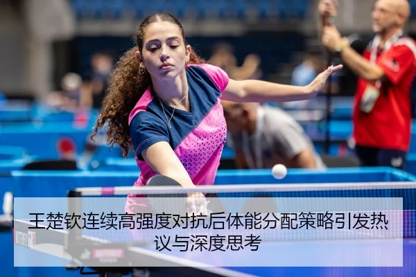 王楚钦连续高强度对抗后体能分配策略引发热议与深度思考